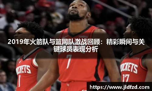 2019年火箭队与篮网队激战回顾：精彩瞬间与关键球员表现分析