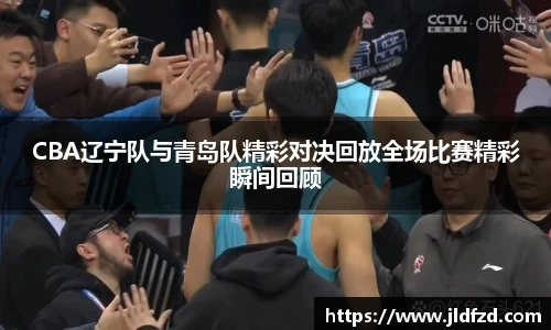 CBA辽宁队与青岛队精彩对决回放全场比赛精彩瞬间回顾