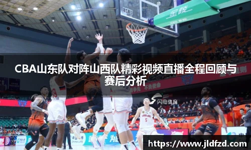 CBA山东队对阵山西队精彩视频直播全程回顾与赛后分析