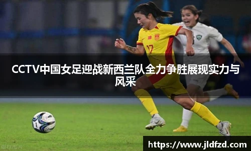 CCTV中国女足迎战新西兰队全力争胜展现实力与风采