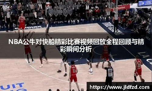NBA公牛对快船精彩比赛视频回放全程回顾与精彩瞬间分析