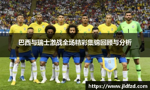 巴西与瑞士激战全场精彩集锦回顾与分析