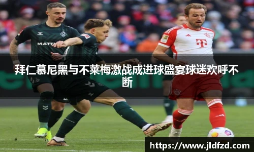 拜仁慕尼黑与不莱梅激战成进球盛宴球迷欢呼不断
