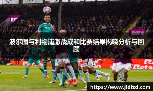 波尔图与利物浦激战成和比赛结果揭晓分析与回顾