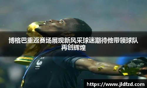 博格巴重返赛场展现新风采球迷期待他带领球队再创辉煌