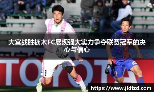 大宫战胜枥木FC展现强大实力争夺联赛冠军的决心与信心