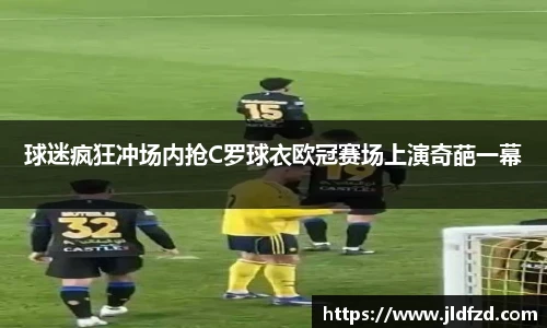 球迷疯狂冲场内抢C罗球衣欧冠赛场上演奇葩一幕