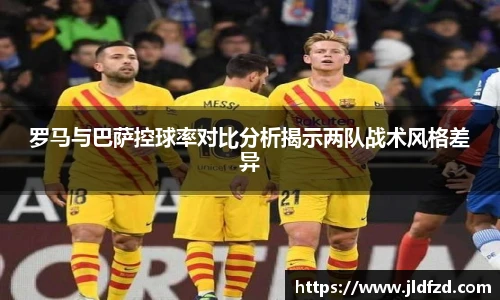 罗马与巴萨控球率对比分析揭示两队战术风格差异